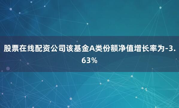 股票在线配资公司该基金A类份额净值增长率为-3.63%