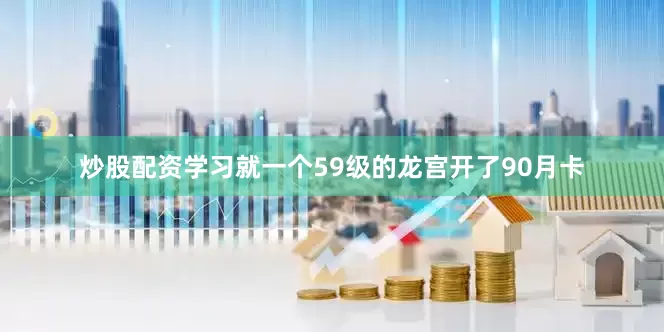 炒股配资学习就一个59级的龙宫开了90月卡