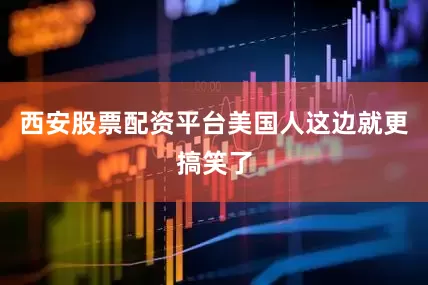 西安股票配资平台美国人这边就更搞笑了