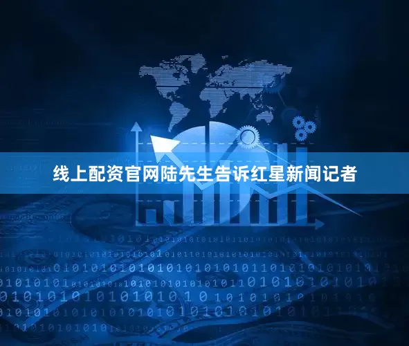 线上配资官网陆先生告诉红星新闻记者