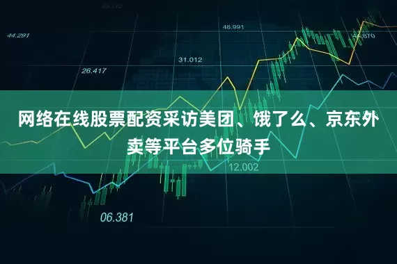 网络在线股票配资采访美团、饿了么、京东外卖等平台多位骑手