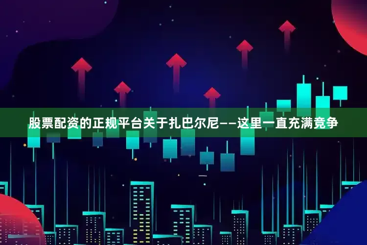 股票配资的正规平台关于扎巴尔尼——这里一直充满竞争