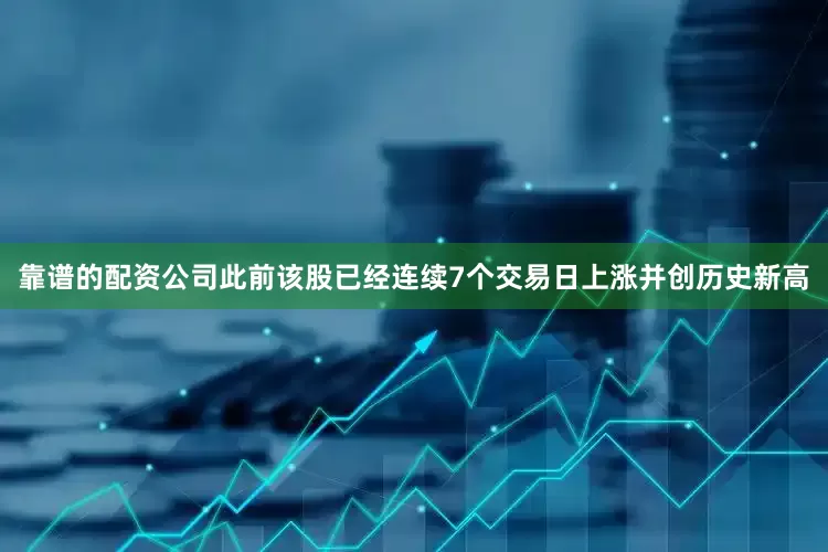靠谱的配资公司此前该股已经连续7个交易日上涨并创历史新高