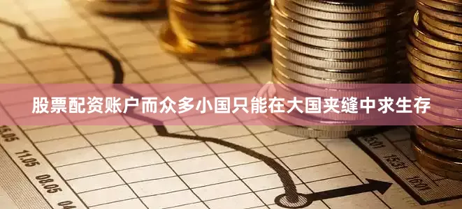 股票配资账户而众多小国只能在大国夹缝中求生存