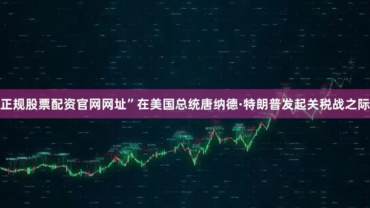 正规股票配资官网网址”　　在美国总统唐纳德·特朗普发起关税战之际