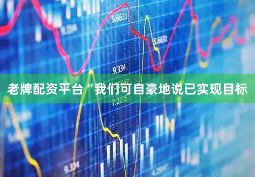 老牌配资平台“我们可自豪地说已实现目标