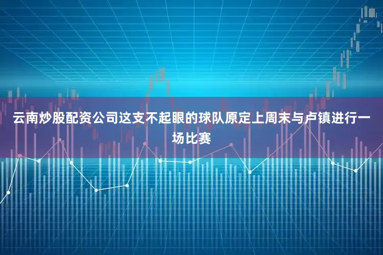 云南炒股配资公司这支不起眼的球队原定上周末与卢镇进行一场比赛
