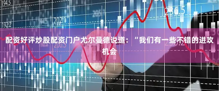 配资好评炒股配资门户尤尔曼德说道：“我们有一些不错的进攻机会