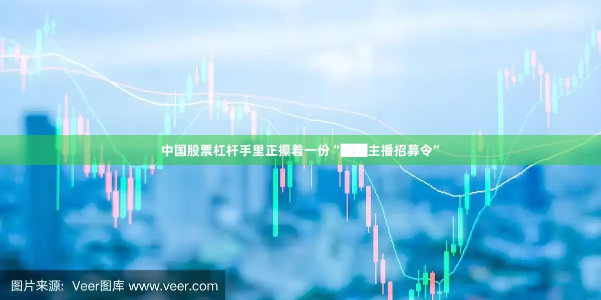 中国股票杠杆手里正攥着一份“██主播招募令”