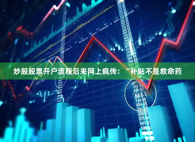 炒股股票开户流程后来网上疯传：“补贴不是救命药