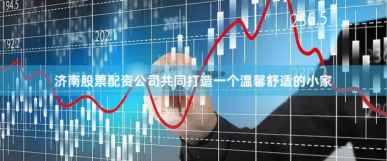 济南股票配资公司共同打造一个温馨舒适的小家