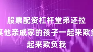 股票配资杠杆堂弟还拉拢其他亲戚家的孩子一起来欺负我