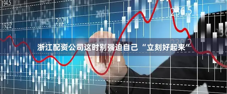 浙江配资公司这时别强迫自己 “立刻好起来”