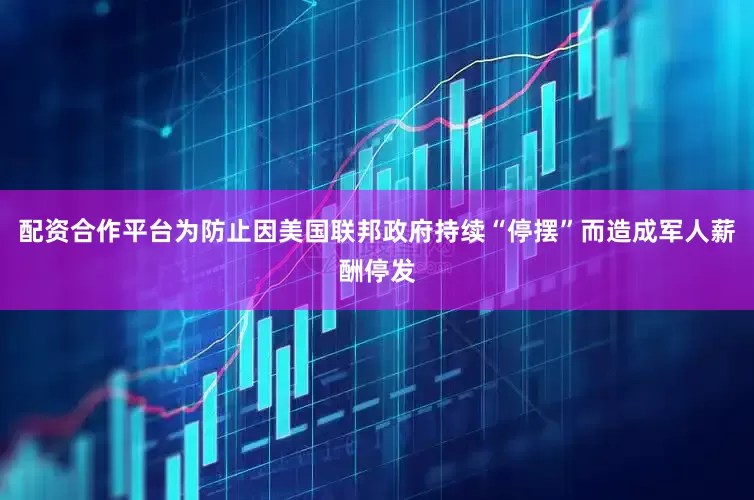 配资合作平台为防止因美国联邦政府持续“停摆”而造成军人薪酬停发