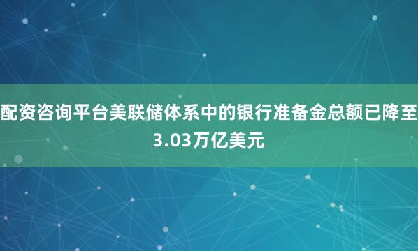 配资咨询平台美联储体系中的银行准备金总额已降至3.03万亿美元